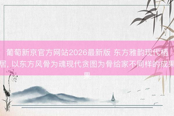 葡萄新京官方网站2026最新版 东方雅韵现代栖居，<a href=