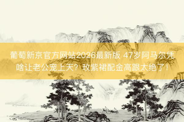 葡萄新京官方网站2026最新版 47岁阿马尔凭啥让老公宠上天？玫紫裙配金高跟太绝了！
