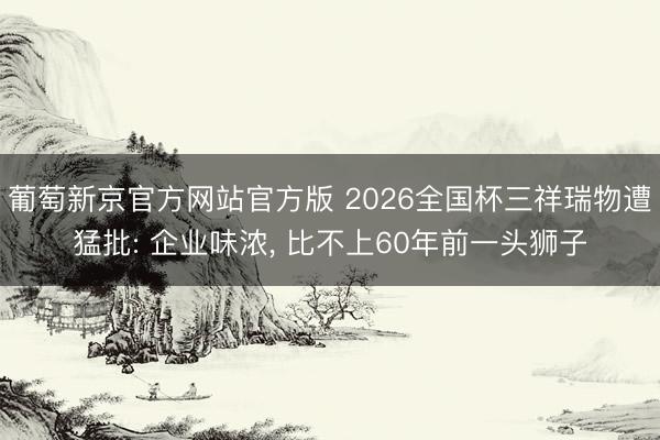 葡萄新京官方网站官方版 2026全国杯三祥瑞物遭猛批: 企业味浓， 比不上60年前一头狮子