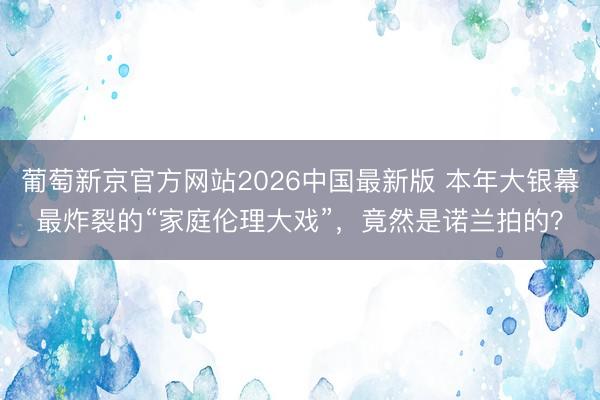 葡萄新京官方网站2026中国最新版 本年大银幕最炸裂的“家庭伦理大戏”，竟然是诺兰拍的？