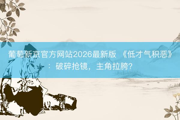 葡萄新京官方网站2026最新版 《低才气积恶》：破碎抢镜，主角拉胯？