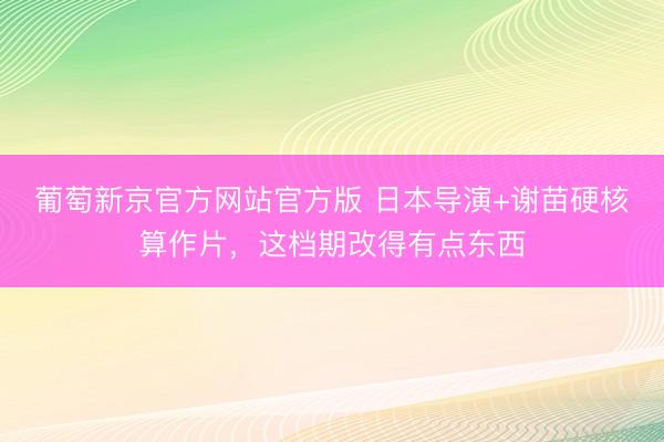 葡萄新京官方网站官方版 日本导演+谢苗硬核算作片，这档期改得有点东西