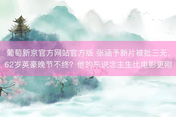 葡萄新京官方网站官方版 张涵予新片被批三无，62岁英豪晚节不终？他的东说念主生比电影更刚