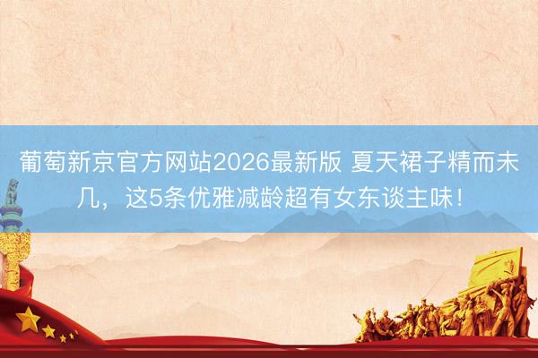 葡萄新京官方网站2026最新版 夏天裙子精而未几，这5条优雅减龄超有女东谈主味！