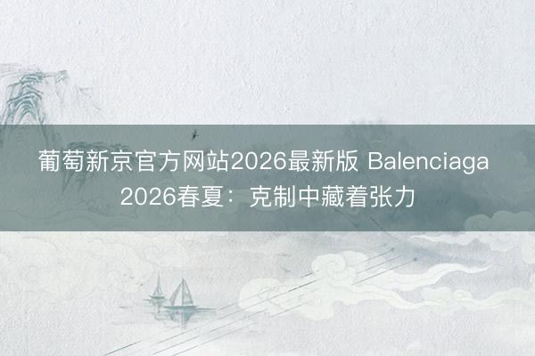 葡萄新京官方网站2026最新版 Balenciaga 2026春夏：克制中藏着张力