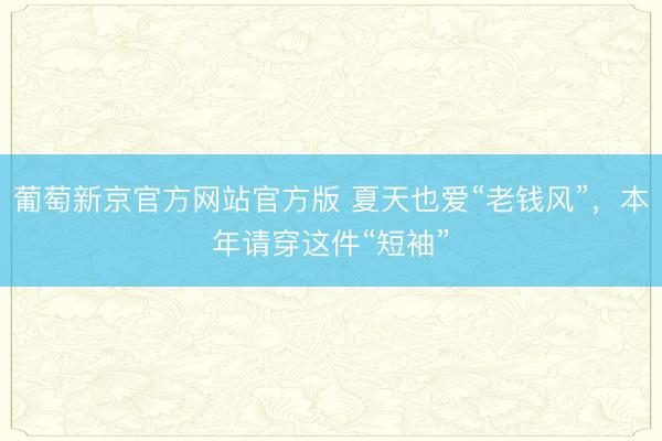 葡萄新京官方网站官方版 夏天也爱“老钱风”，本年请穿这件“短袖”