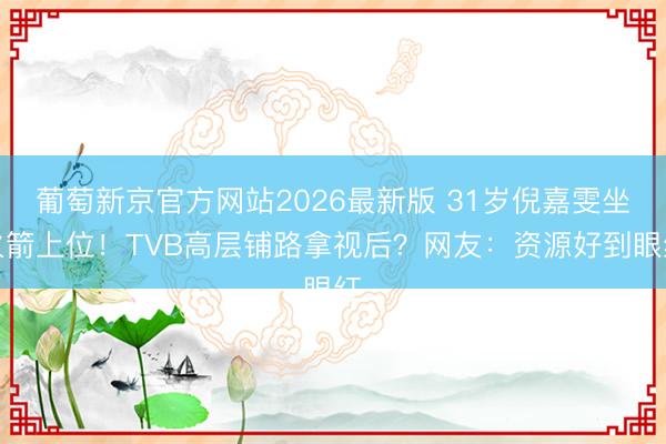 葡萄新京官方网站2026最新版 31岁倪嘉雯坐火箭上位!TVB高层铺路拿视后?网友:资源好到眼红