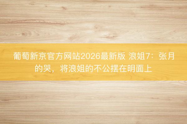葡萄新京官方网站2026最新版 浪姐7：张月的哭，将浪姐的不公摆在明面上