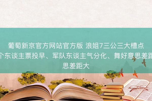 葡萄新京官方网站官方版 浪姐7三公三大槽点：个东谈主票投早、军队东谈主气分化、舞好意思差距大
