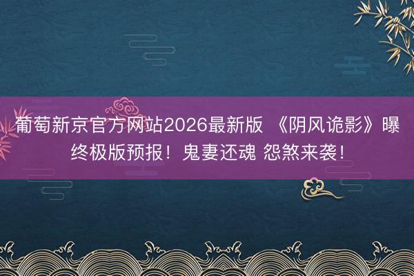 葡萄新京官方网站2026最新版 《阴风诡影》曝终极版预报！鬼妻还魂 怨煞来袭！