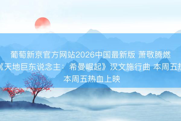 葡萄新京官方网站2026中国最新版 萧敬腾燃情献唱《天地巨东说念主:希曼崛起》汉文施行曲 本周五热血上映
