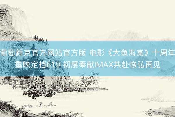 葡萄新京官方网站官方版 电影《大鱼海棠》十周年重映定档619 初度奉献IMAX共赴恢弘再见