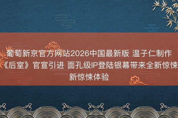 葡萄新京官方网站2026中国最新版 温子仁制作佳作《后室》官宣引进 面孔级IP登陆银幕带来全新惊悚体验