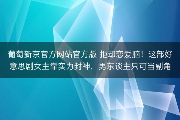 葡萄新京官方网站官方版 拒却恋爱脑!这部好意思剧女主靠实力封神,男东谈主只可当副角