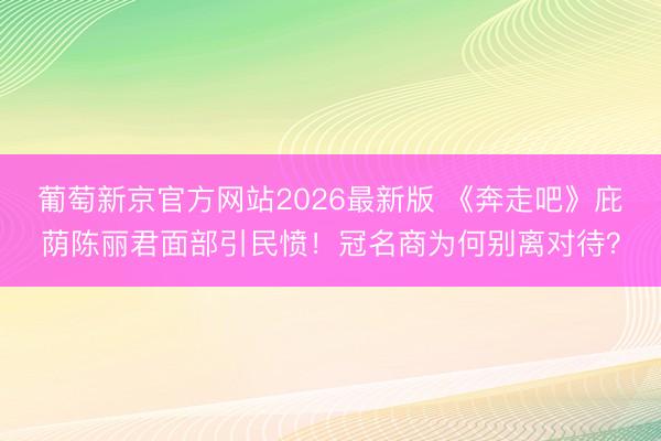 葡萄新京官方网站2026最新版 《奔走吧》庇荫陈丽君面部引民愤!冠名商为何别离对待?
