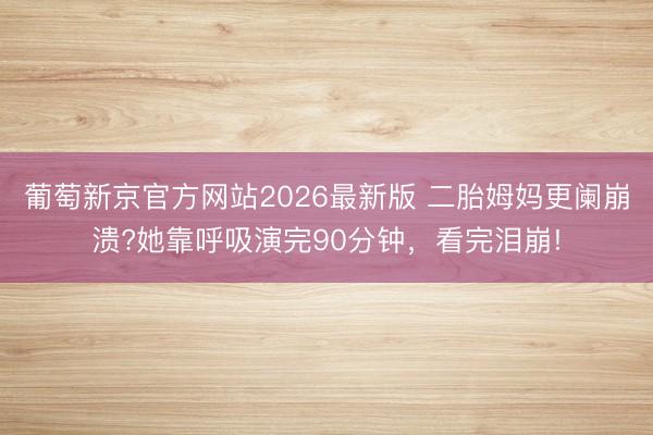 葡萄新京官方网站2026最新版 二胎姆妈更阑崩溃?她靠呼吸演完90分钟,看完泪崩!