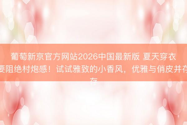 葡萄新京官方网站2026中国最新版 夏天穿衣要阻绝村炮感！试试雅致的小香风，优雅与俏皮并存