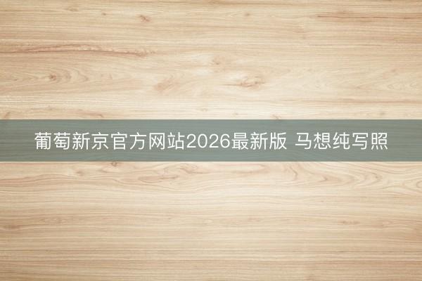葡萄新京官方网站2026最新版 马想纯写照