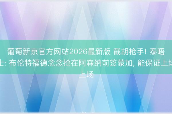 葡萄新京官方网站2026最新版 截胡枪手! 泰晤士: 布伦特福德念念抢在阿森纳前签蒙加， 能保证上场