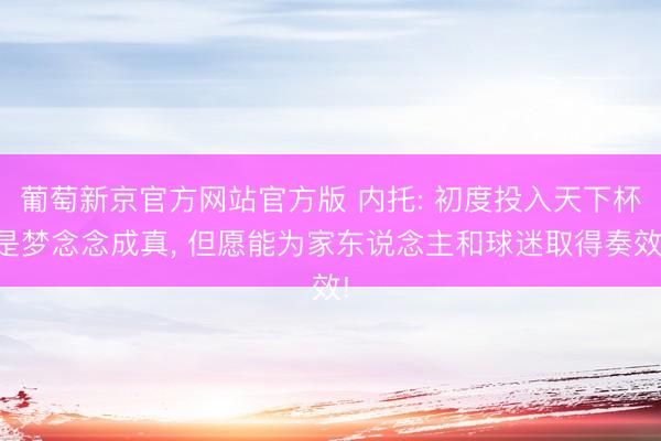 葡萄新京官方网站官方版 内托: 初度投入天下杯是梦念念成真， 但愿能为家东说念主和球迷取得奏效!