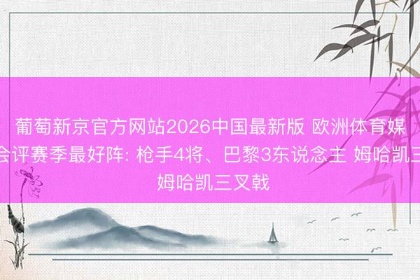 葡萄新京官方网站2026中国最新版 欧洲体育媒体协会评赛季最好阵: 枪手4将、巴黎3东说念主 姆哈凯三叉戟