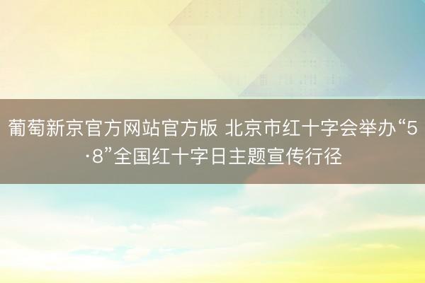 葡萄新京官方网站官方版 北京市红十字会举办“5·8”全国红十字日主题宣传行径