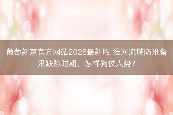 葡萄新京官方网站2026最新版 淮河流域防汛备汛缺陷时期，怎样狗仗人势？