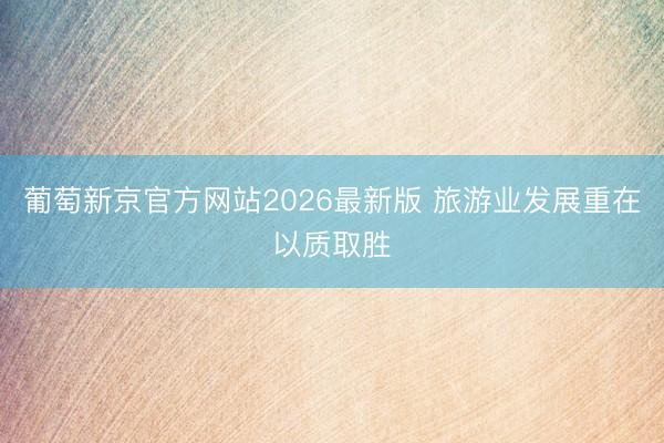 葡萄新京官方网站2026最新版 旅游业发展重在以质取胜