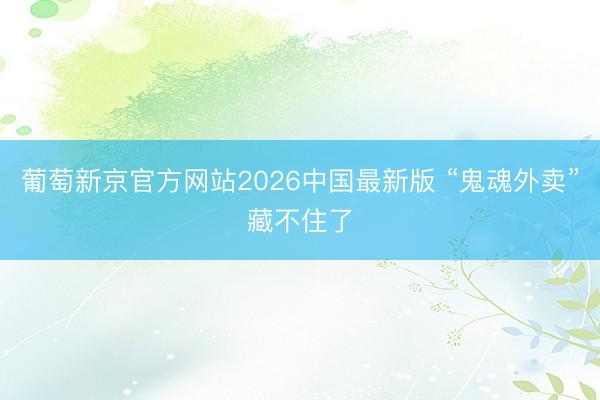 葡萄新京官方网站2026中国最新版 “鬼魂外卖”藏不住了