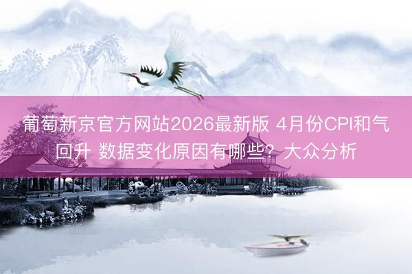 葡萄新京官方网站2026最新版 4月份CPI和气回升 数据变化原因有哪些？大众分析