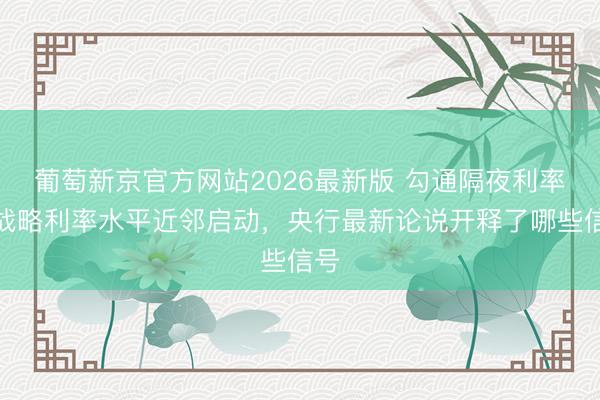 葡萄新京官方网站2026最新版 勾通隔夜利率在战略利率水平近邻启动,央行最新论说开释了哪些信号