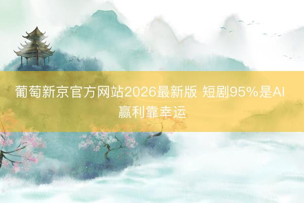 葡萄新京官方网站2026最新版 短剧95%是AI 赢利靠幸运