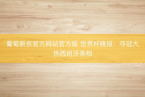 葡萄新京官方网站官方版 世界杯晚报：夺冠大热西班牙亮相
