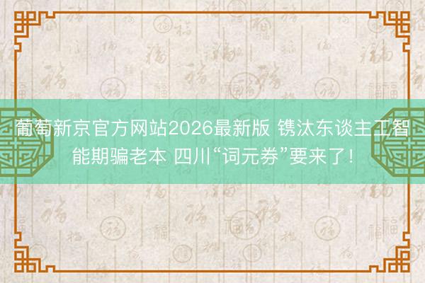 葡萄新京官方网站2026最新版 镌汰东谈主工智能期骗老本 四川“词元券”要来了！