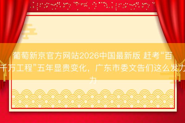 葡萄新京官方网站2026中国最新版 赶考“百千万工程”五年显贵变化,广东市委文告们这么发力