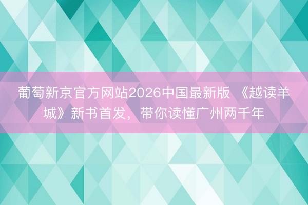 葡萄新京官方网站2026中国最新版 《越读羊城》新书首发，带你读懂广州两千年