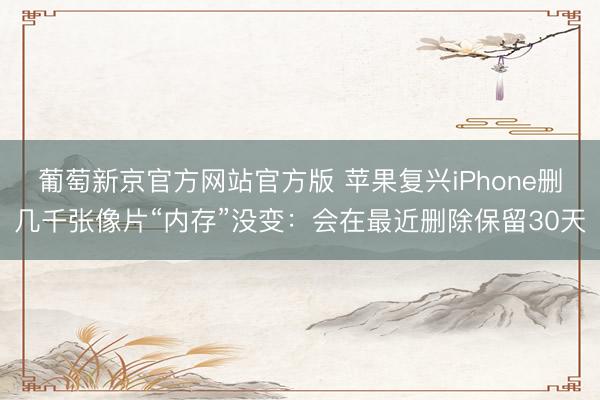 葡萄新京官方网站官方版 苹果复兴iPhone删几千张像片“内存”没变：会在最近删除保留30天