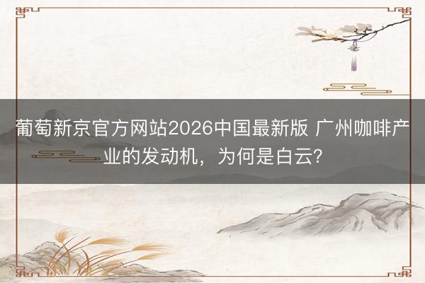 葡萄新京官方网站2026中国最新版 广州咖啡产业的发动机，为何是白云？
