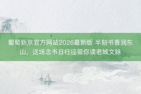 葡萄新京官方网站2026最新版 半刻书香润东山，这场念书日行径带你读老城文脉