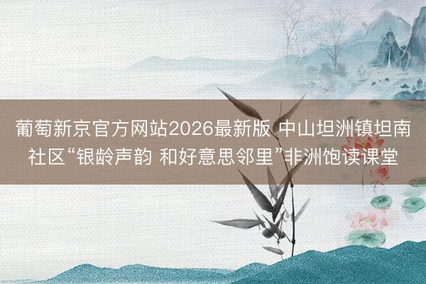 葡萄新京官方网站2026最新版 中山坦洲镇坦南社区“银龄声韵 和好意思邻里”非洲饱读课堂