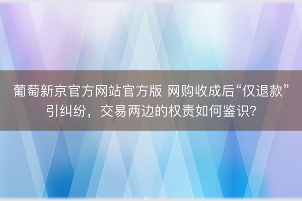葡萄新京官方网站官方版 网购收成后“仅退款”引纠纷，交易两边的权责如何鉴识？