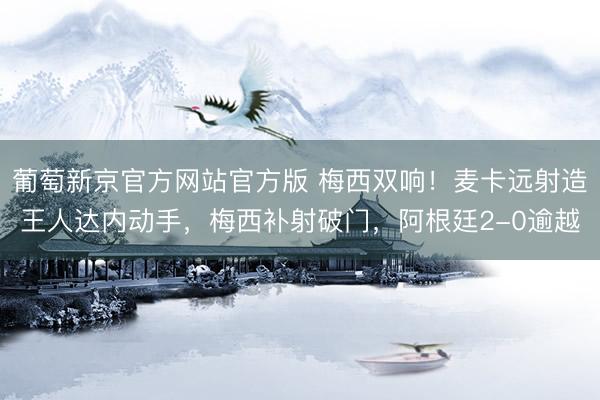 葡萄新京官方网站官方版 梅西双响！麦卡远射造王人达内动手，梅西补射破门，阿根廷2-0逾越