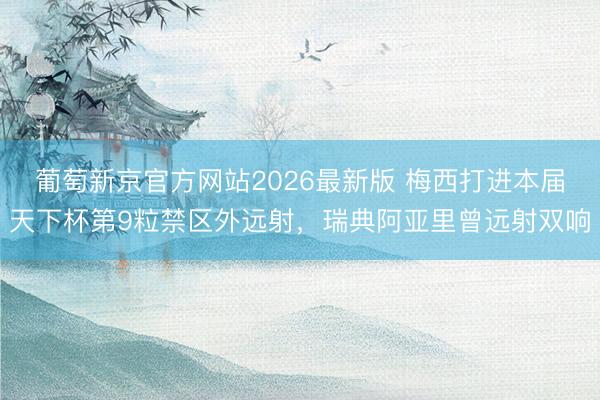葡萄新京官方网站2026最新版 梅西打进本届天下杯第9粒禁区外远射，瑞典阿亚里曾远射双响