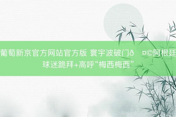 葡萄新京官方网站官方版 寰宇波破门🤩阿根廷球迷跪拜+高呼“梅西梅西”