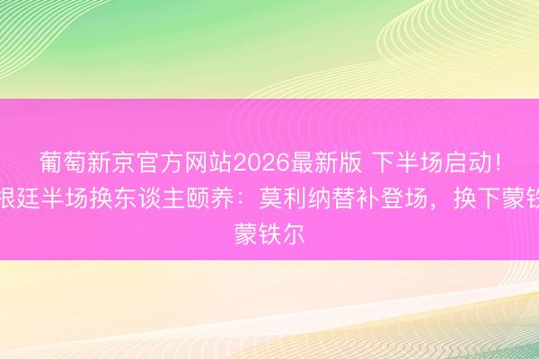 葡萄新京官方网站2026最新版 下半场启动！阿根廷半场换东谈主颐养：莫利纳替补登场，换下蒙铁尔