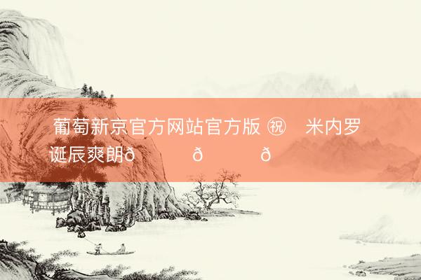 葡萄新京官方网站官方版 ㊗️米内罗 诞辰爽朗🎂🎂🎂 ​​​