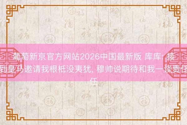 葡萄新京官方网站2026中国最新版 库库: 接到皇马邀请我根柢没夷犹， 穆帅说期待和我一谈责任